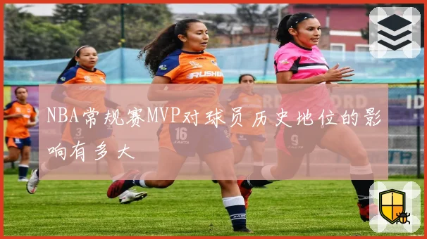 NBA常规赛MVP对球员历史地位的影响有多大