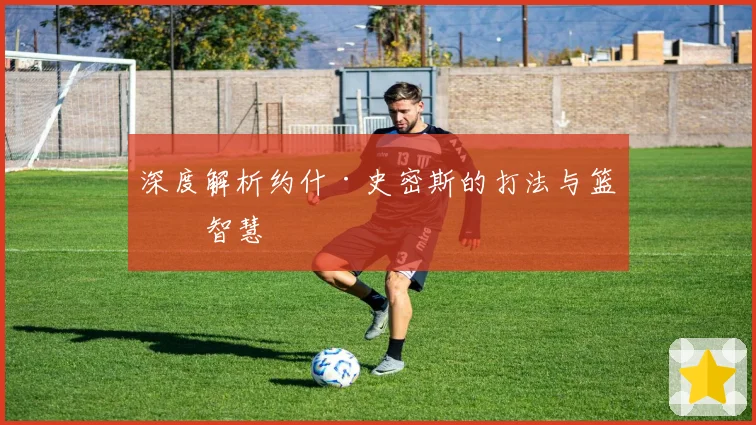 深度解析约什·史密斯的打法与篮球智慧