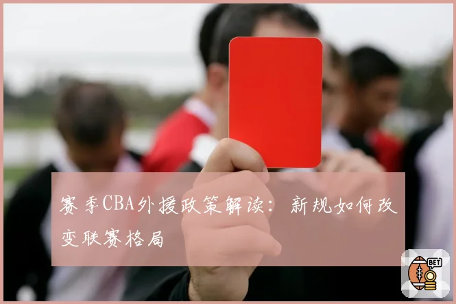 赛季CBA外援政策解读：新规如何改变联赛格局