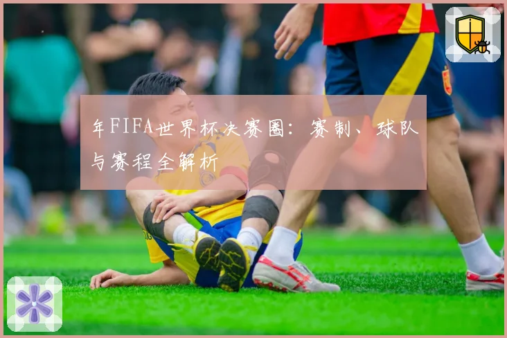 年FIFA世界杯决赛圈:赛制、球队与赛程全解析