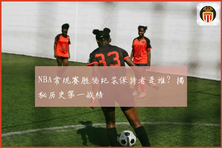 NBA常规赛胜场纪录保持者是谁？揭秘历史第一战绩