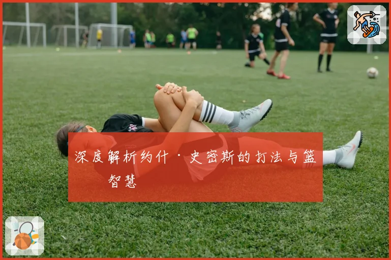 深度解析约什·史密斯的打法与篮球智慧