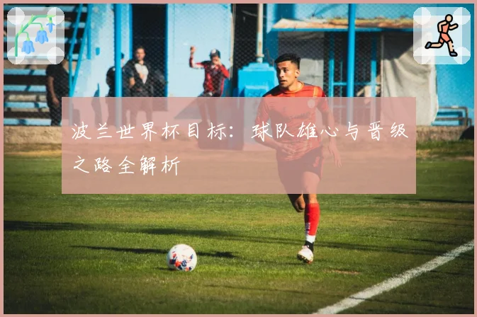 波兰世界杯目标：球队雄心与晋级之路全解析
