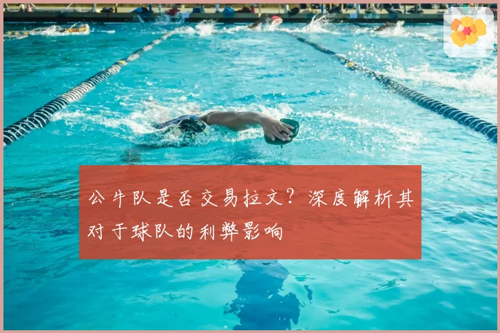公牛队是否交易拉文？深度解析其对于球队的利弊影响