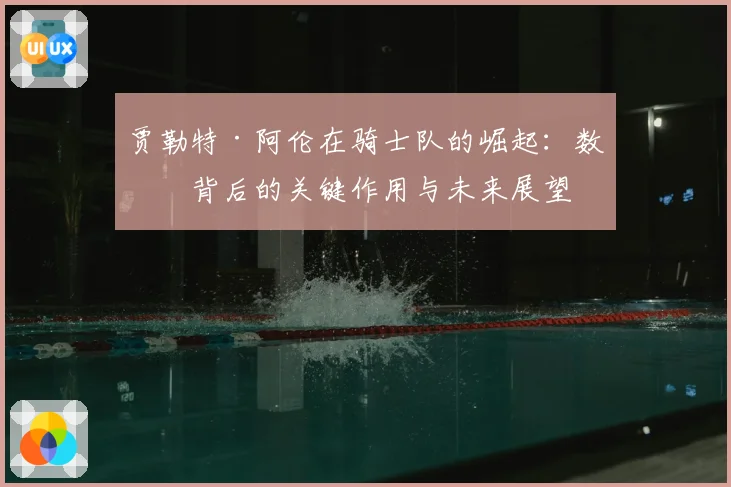 贾勒特·阿伦在骑士队的崛起:数据背后的关键作用与未来展望