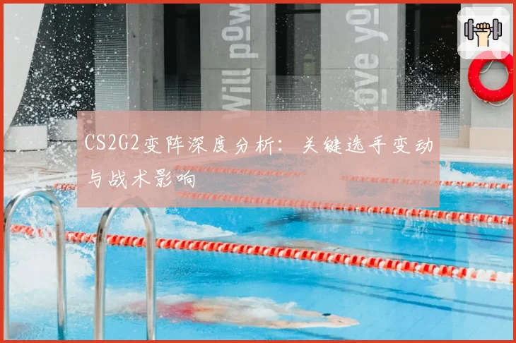 CS2G2变阵深度分析：关键选手变动与战术影响