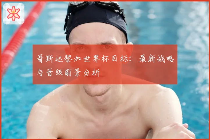 哥斯达黎加世界杯目标：最新战略与晋级前景分析