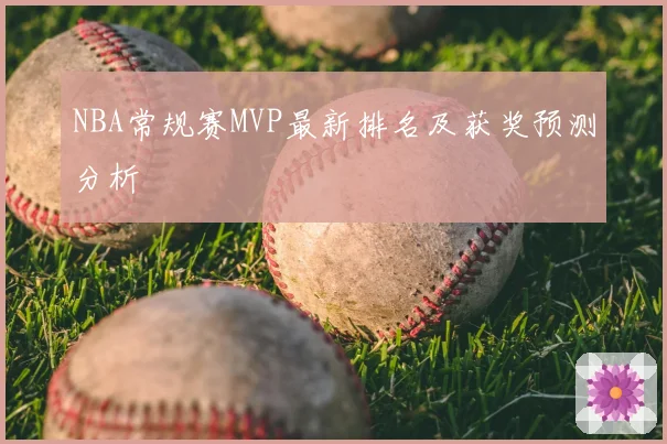 NBA常规赛MVP最新排名及获奖预测分析